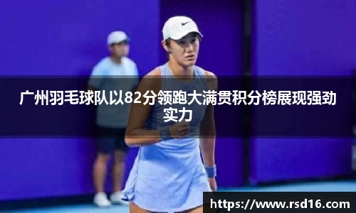 广州羽毛球队以82分领跑大满贯积分榜展现强劲实力