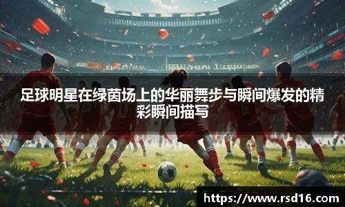 足球明星在绿茵场上的华丽舞步与瞬间爆发的精彩瞬间描写