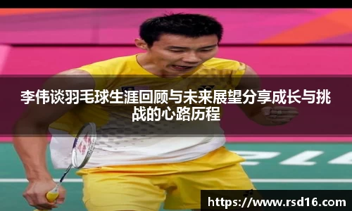 李伟谈羽毛球生涯回顾与未来展望分享成长与挑战的心路历程