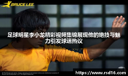 足球明星李小龙精彩视频集锦展现他的绝技与魅力引发球迷热议